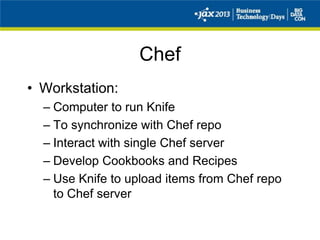 Chef
• Workstation:
– Computer to run Knife
– To synchronize with Chef repo
– Interact with single Chef server
– Develop Cookbooks and Recipes
– Use Knife to upload items from Chef repo
to Chef server
 