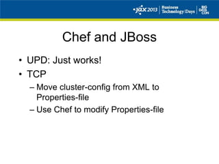 Chef and JBoss
• UPD: Just works!
• TCP
– Move cluster-config from XML to
Properties-file
– Use Chef to modify Properties-file
 