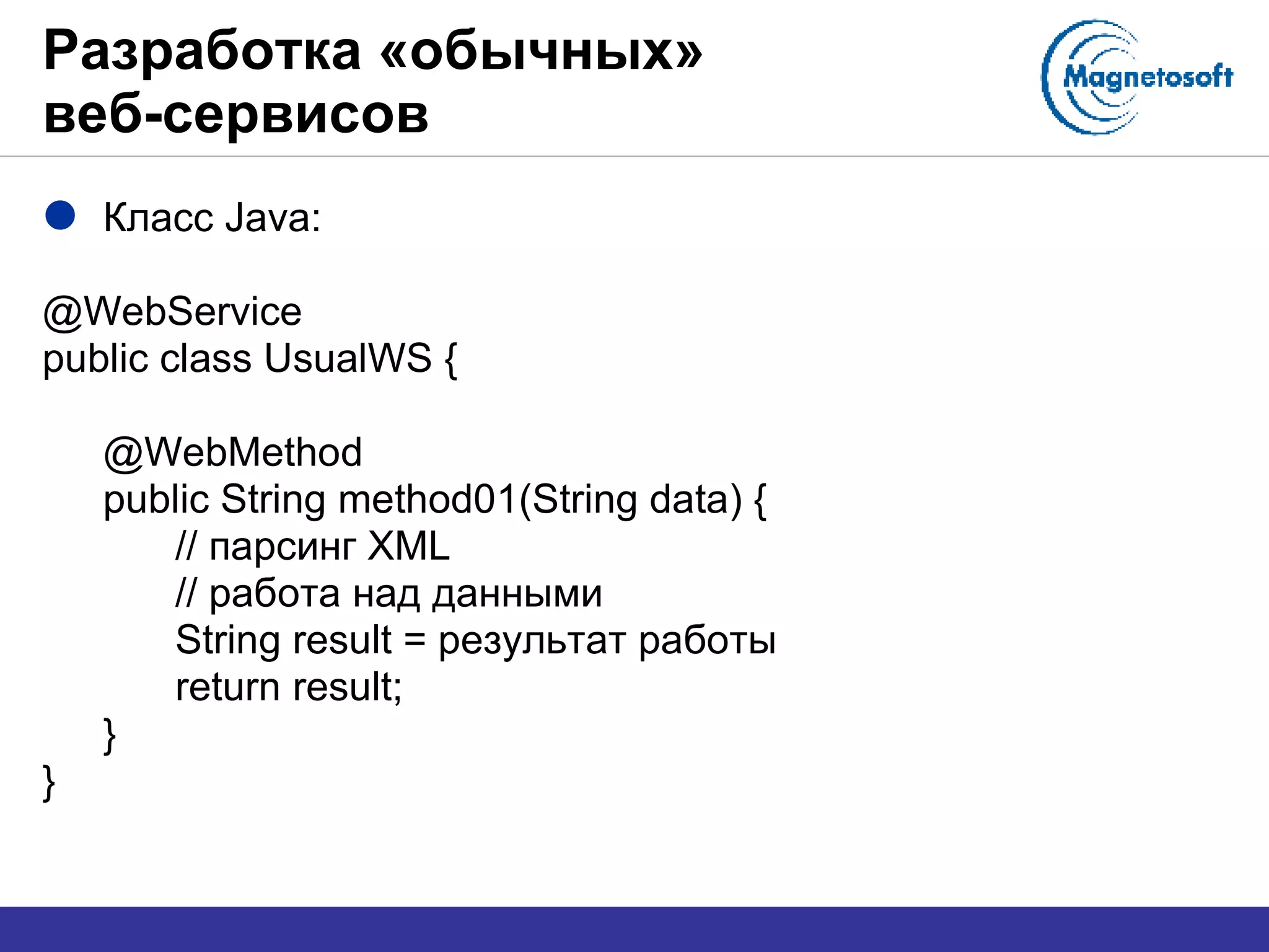 Разработка «обычных»  веб-сервисов  Класс  Java: @WebService public class UsualWS { @WebMethod public String method01(String data) { //  парсинг  XML //  работа над данными String result =  результат работы return  result ; } } 