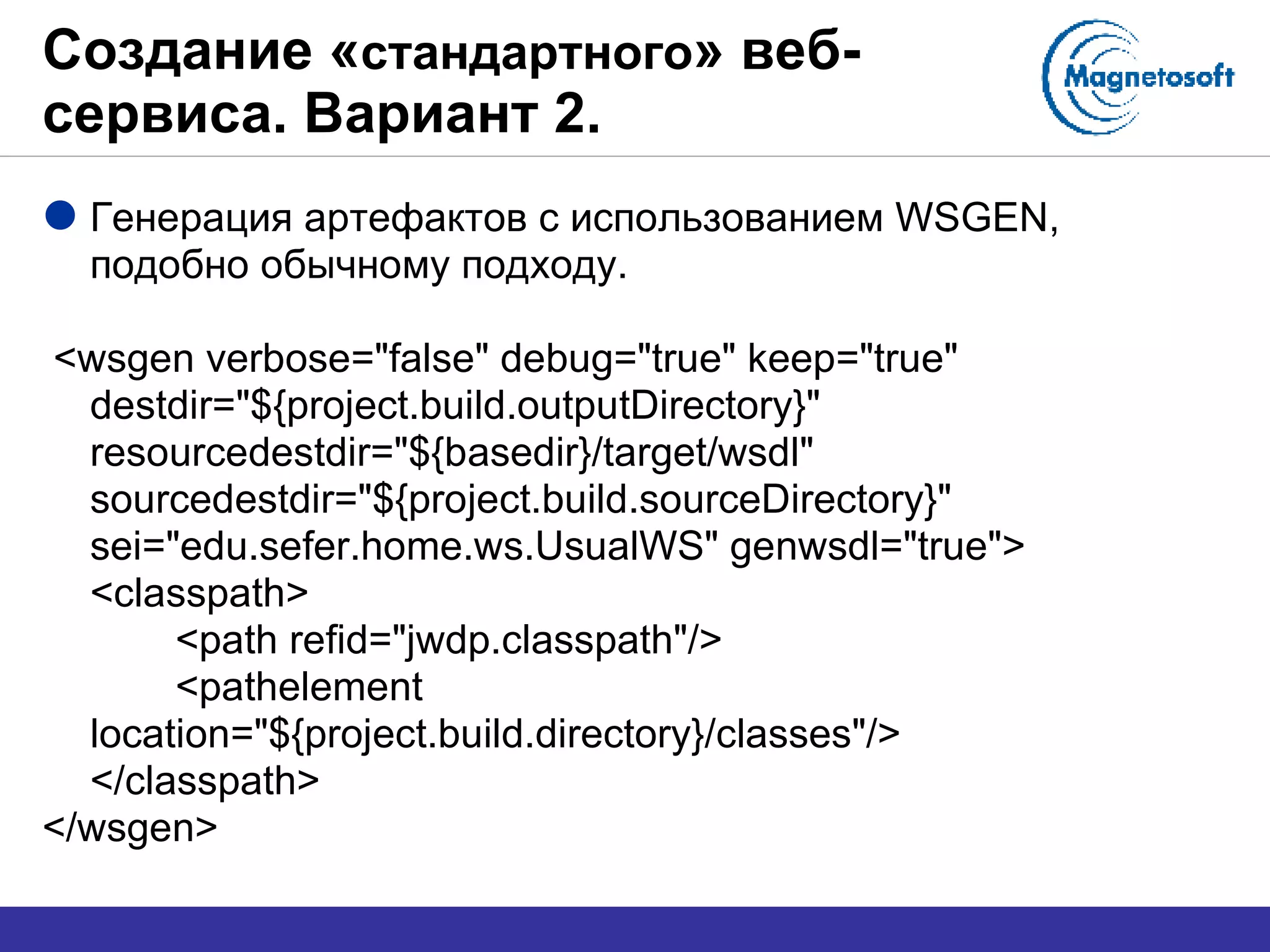 Создание « стандартного » веб-сервиса. Вариант 2. Генерация артефактов с использованием  WSGEN , подобно обычному подходу. <wsgen verbose="false" debug="true" keep="true" destdir="${project.build.outputDirectory}" resourcedestdir="${basedir}/target/wsdl" sourcedestdir="${project.build.sourceDirectory}" sei="edu.sefer.home.ws.UsualWS" genwsdl="true"> <classpath> <path refid="jwdp.classpath"/> <pathelement location="${project.build.directory}/classes"/> </classpath> </wsgen> 