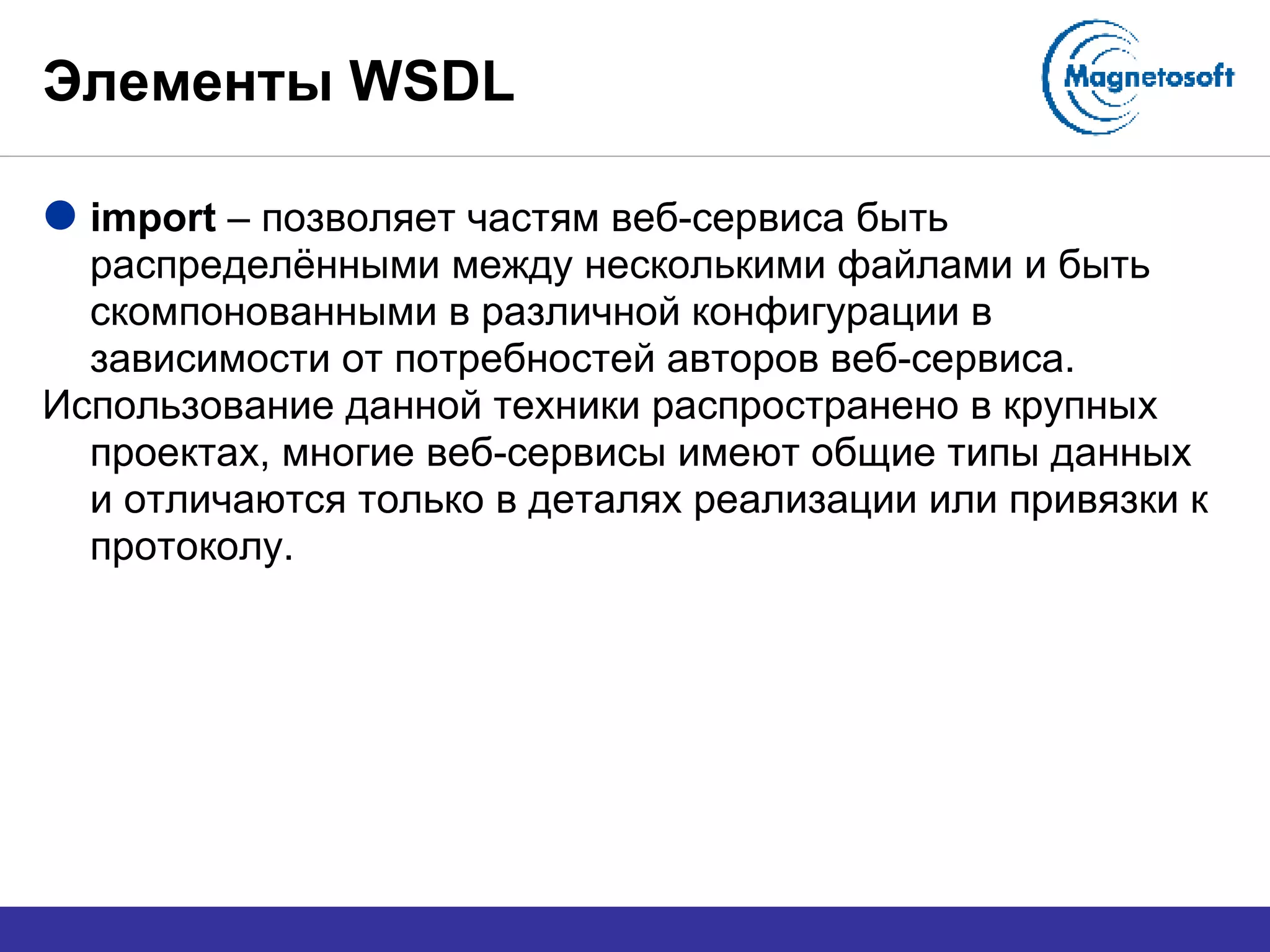Элементы  WSDL import  –  позволяет частям веб-сервиса быть распределёнными между несколькими файлами и быть скомпонованными в различной конфигурации в зависимости от потребностей авторов веб-сервиса.  Использование данной техники распространено в крупных проектах, многие веб-сервисы имеют общие типы данных и отличаются только в деталях реализации или привязки к протоколу. 
