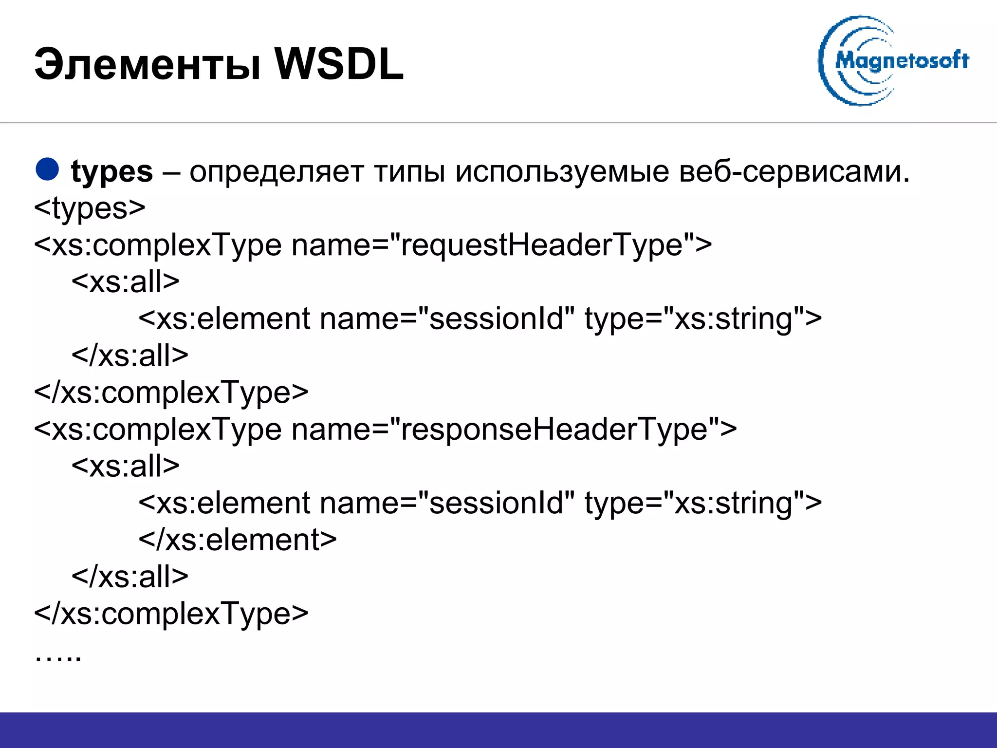 Элементы  WSDL types  –  определяет типы используемые веб-сервисами. <types> <xs:complexType name="requestHeaderType"> <xs:all> <xs:element name="sessionId" type="xs:string"> </xs:all> </xs:complexType> <xs:complexType name="responseHeaderType"> <xs:all> <xs:element name="sessionId" type="xs:string"> </xs:element> </xs:all> </xs:complexType> … .. 