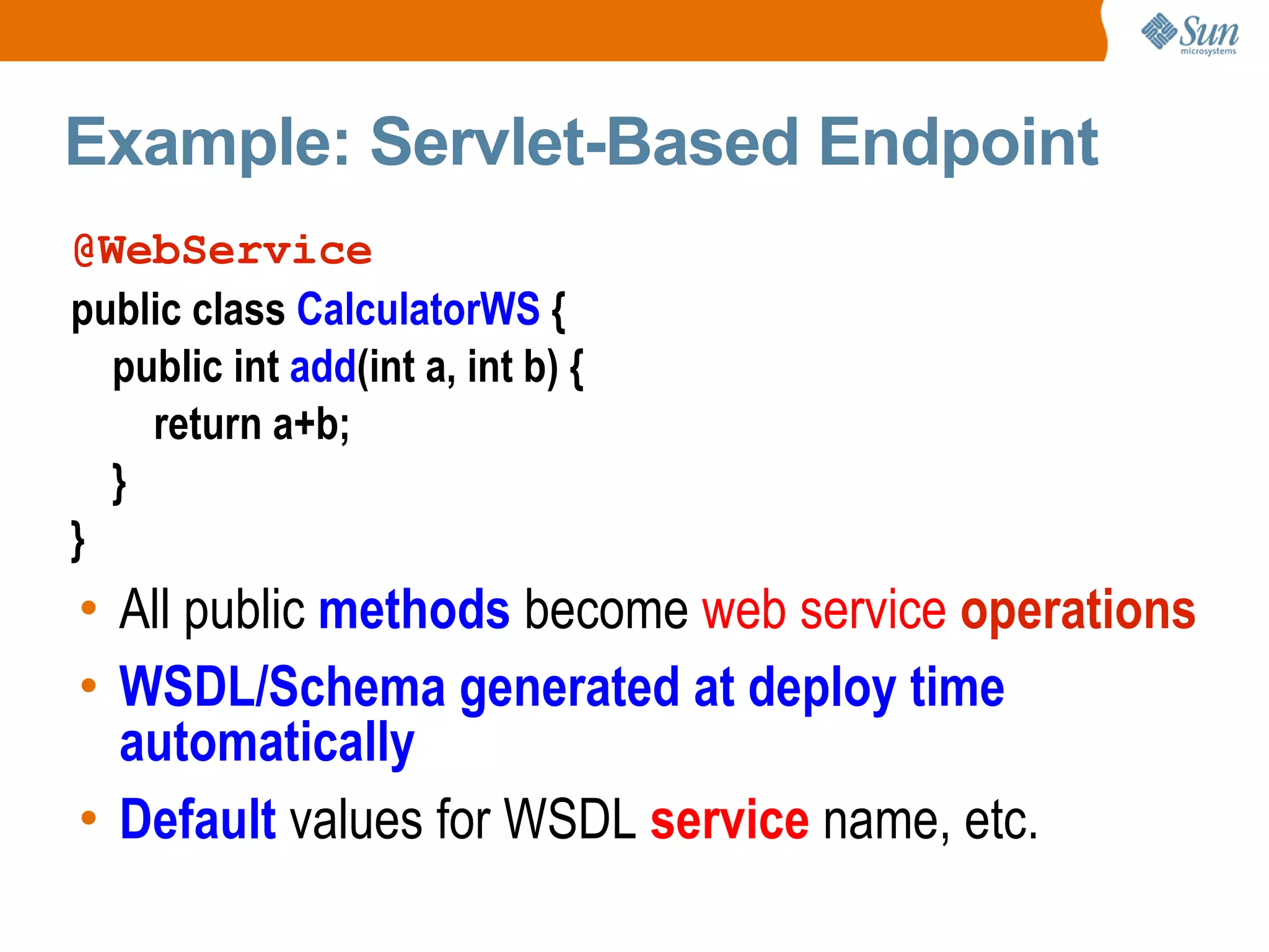 Example: Servlet-Based Endpoint @WebService public class CalculatorWS { public int add (int a, int b) { return a+b; } } All public methods become web service operations WSDL/Schema generated at deploy time automatically Default values for WSDL service name, etc.