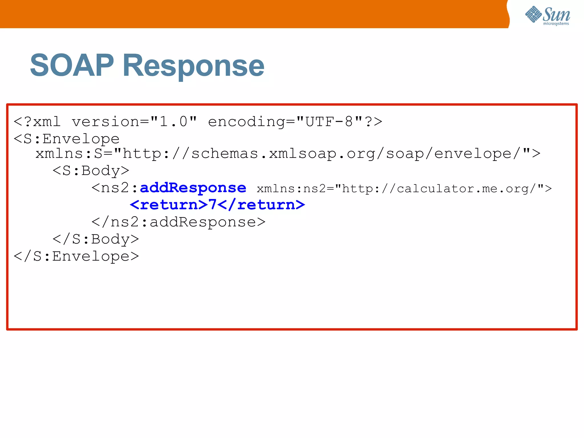 SOAP Response <?xml version="1.0" encoding="UTF-8"?> <S:Envelope xmlns:S="http://schemas.xmlsoap.org/soap/envelope/"> <S:Body> <ns2: addResponse xmlns:ns2="http://calculator.me.org/"> <return>7</return> </ns2:addResponse> </S:Body> </S:Envelope>