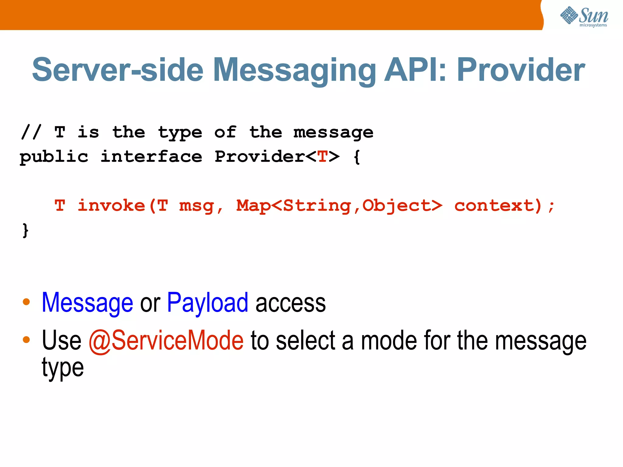 Server-side Messaging API: Provider // T is the type of the message public interface Provider< T > { T invoke(T msg, Map<String,Object> context); } Message or Payload access Use @ServiceMode to select a mode for the message type