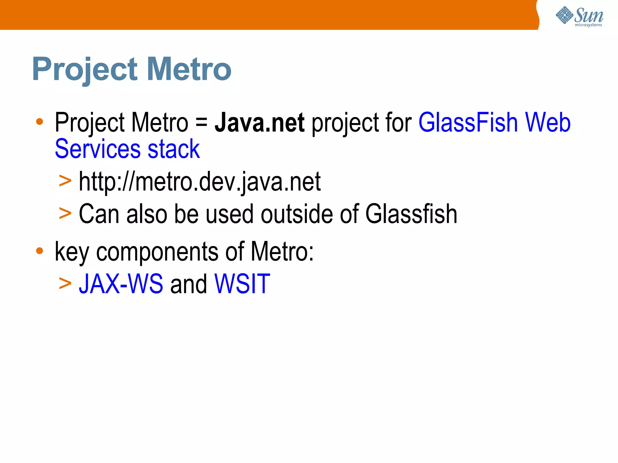 Project Metro Project Metro = Java.net project for GlassFish Web Services stack http://metro.dev.java.net Can also be used outside of Glassfish key components of Metro: JAX-WS and WSIT
