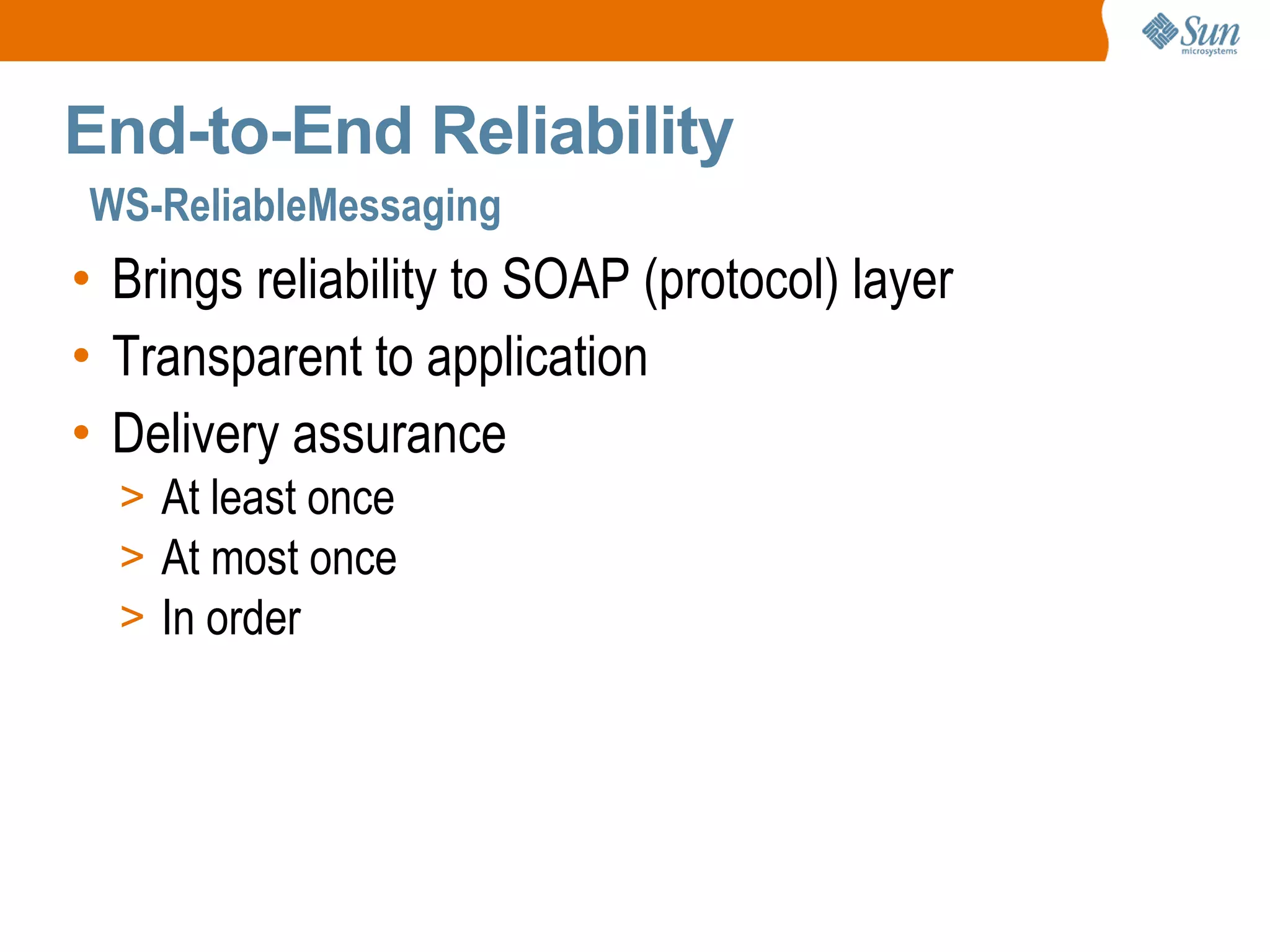 Brings reliability to SOAP (protocol) layer Transparent to application Delivery assurance At least once At most once In order End-to-End Reliability WS-ReliableMessaging