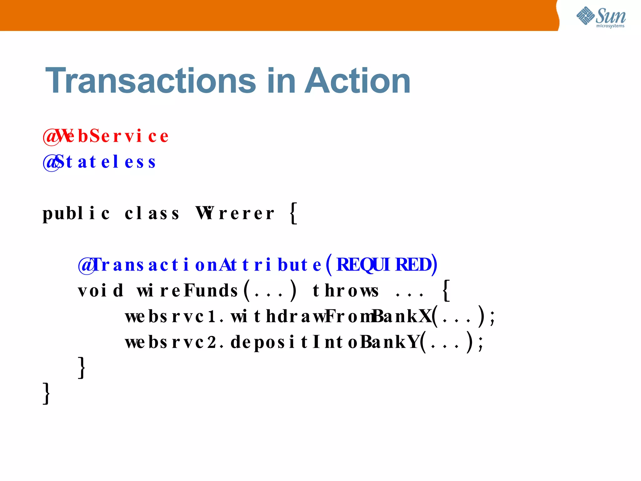Transactions in Action @WebService @Stateless public class Wirerer { @TransactionAttribute(REQUIRED) void wireFunds(...) throws ... { websrvc1.withdrawFromBankX(...); websrvc2.depositIntoBankY(...); } }
