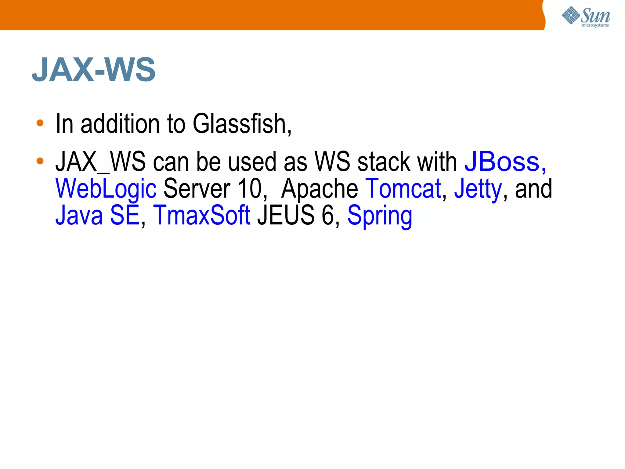 JAX-WS In addition to Glassfish, JAX_WS can be used as WS stack with JBoss, WebLogic Server 10, Apache Tomcat , Jetty , and Java SE , TmaxSoft JEUS 6, Spring