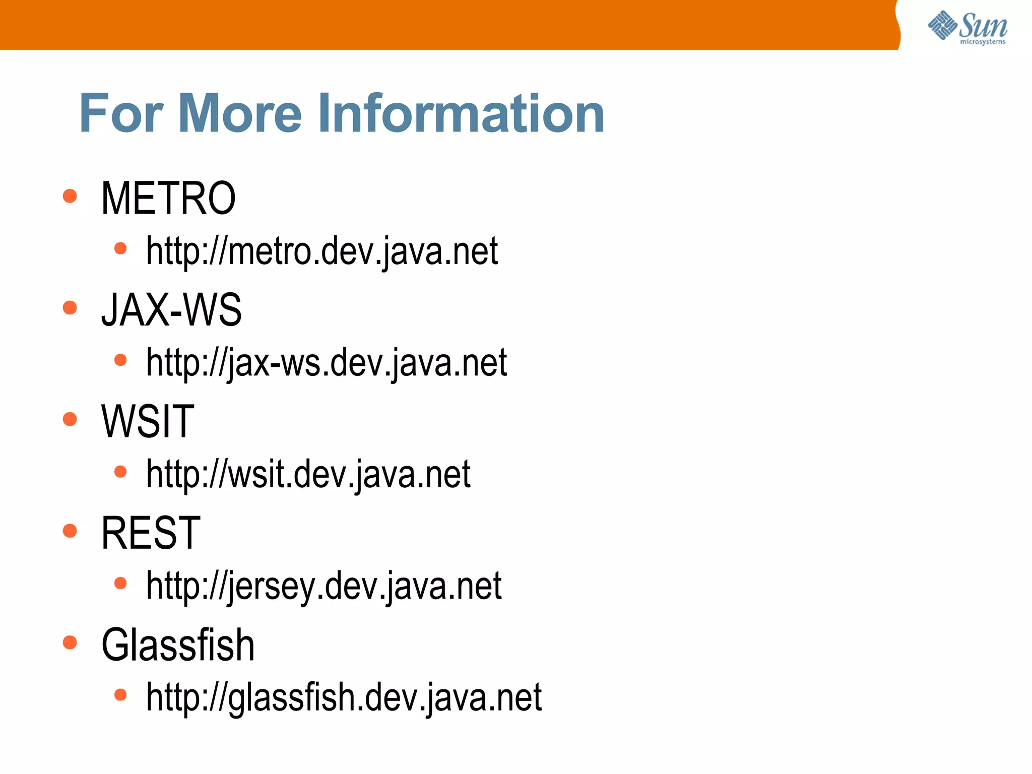 For More Information METRO http://metro.dev.java.net JAX-WS http://jax-ws.dev.java.net WSIT http://wsit.dev.java.net REST http://jersey.dev.java.net Glassfish http://glassfish.dev.java.net