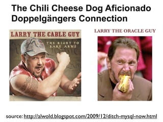 The Chili Cheese Dog Aficionado
  Doppelgängers Connection
                                    LARRY THE ORACLE GUY




source: http://alwold.blogspot.com/2009/12/ditch-mysql-now.html
 