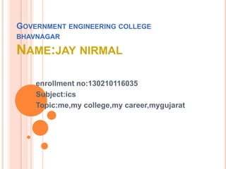 GOVERNMENT ENGINEERING COLLEGE
BHAVNAGAR
NAME:JAY NIRMAL
enrollment no:130210116035
Subject:ics
Topic:me,my college,my career,mygujarat
 