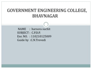 GOVERNMENT ENGINEERING COLLEGE, 
BHAVNAGAR 
NAME : harsora suchit 
SUBJECT : C.P.D.P. 
Enr. NO. : 110210125009 
Guide by :C.N.Trevedi 
 