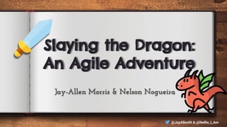 @JayAllenM & @Nellie_I_Am
Slaying the Dragon:
An Agile Adventure
Jay-Allen Morris & Nelson Nogueira
 