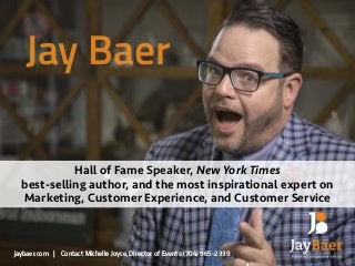 jaybaer.com | Contact Michelle Joyce, Director of Events (704) 965-2339
Jay Baer
Hall of Fame Speaker, New York Times  
best-selling author, and the most inspirational expert on
Marketing, Customer Experience, and Customer Service
 