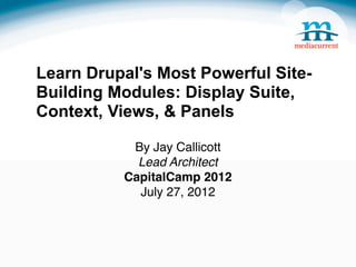 Learn Drupal's Most Powerful Site-
Building Modules: Display Suite,
Context, Views, & Panels

           By Jay Callicott
            Lead Architect
          CapitalCamp 2012
            July 27, 2012
 