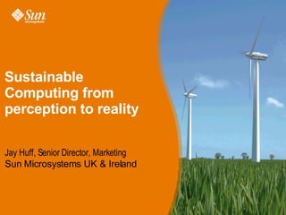Sustainable Computing from perception to reality Jay Huff, Senior Director, Marketing Sun Microsystems UK & Ireland  