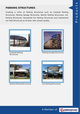 A Member of
PARKING STRUCTURES
Creating a niche of Parking Structures such as Covered Parking
Structures, Parking Garage Structures, Vehicle Parking Structures, Car
Parking Structures, Household Car Parking Structures and Commercial
Car Park Structures at its best, with utmost quality.
Covered Parking
Structures
Parking Garage Structures
Vehicle Parking Structures Car Parking Structures
Products
 