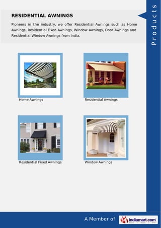 A Member of
RESIDENTIAL AWNINGS
Pioneers in the industry, we oﬀer Residential Awnings such as Home
Awnings, Residential Fixed Awnings, Window Awnings, Door Awnings and
Residential Window Awnings from India.
Home Awnings Residential Awnings
Residential Fixed Awnings Window Awnings
Products
 