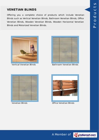 A Member of
VENETIAN BLINDS
Oﬀering you a complete choice of products which include Venetian
Blinds such as Vertical Venetian Blinds, Bathroom Venetian Blinds, Oﬃce
Venetian Blinds, Wooden Venetian Blinds, Wooden Horizontal Venetian
Blinds and Motorized Venetian Blinds.
Vertical Venetian Blinds Bathroom Venetian Blinds
Venetian Blinds Office Venetian Blinds
Products
 