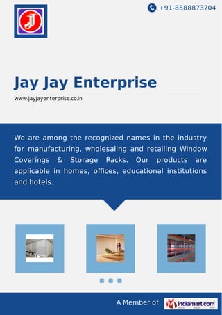 +91-8588873704
A Member of
Jay Jay Enterprise
www.jayjayenterprise.co.in
We are among the recognized names in the industry
for manufacturing, wholesaling and retailing Window
Coverings & Storage Racks. Our products are
applicable in homes, oﬃces, educational institutions
and hotels.
 