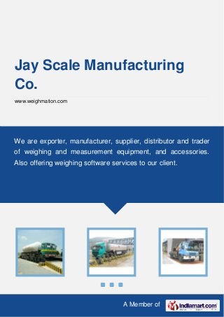 A Member of
Jay Scale Manufacturing
Co.
www.weighmation.com
We are exporter, manufacturer, supplier, distributor and trader
of weighing and measurement equipment, and accessories.
Also offering weighing software services to our client.
 