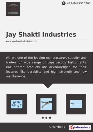 +91-8447516263
A Member of
Jay Shakti Industries
www.jayshaktiindustries.com
We are one of the leading manufacturer, supplier and
traders of wide range of Laparoscopy Instruments.
Our oﬀered products are acknowledged for their
features like durability and high strength and low
maintenance.
 