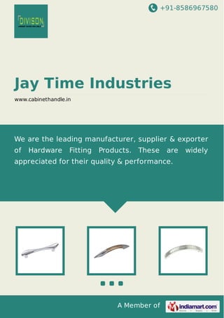 +91-8586967580

Jay Time Industries
www.cabinethandle.in

We are the leading manufacturer, supplier & exporter
of

Hardware

Fitting

Products. These

are

appreciated for their quality & performance.

A Member of

widely

 