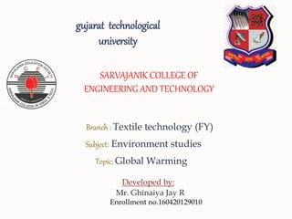 SARVAJANIK COLLEGE OF
ENGINEERING AND TECHNOLOGY
Branch : Textile technology (FY)
Subject: Environment studies
Topic: Global Warming
Developed by:
Mr. Ghinaiya Jay R
Enrollment no.160420129010
gujarat technological
university
 