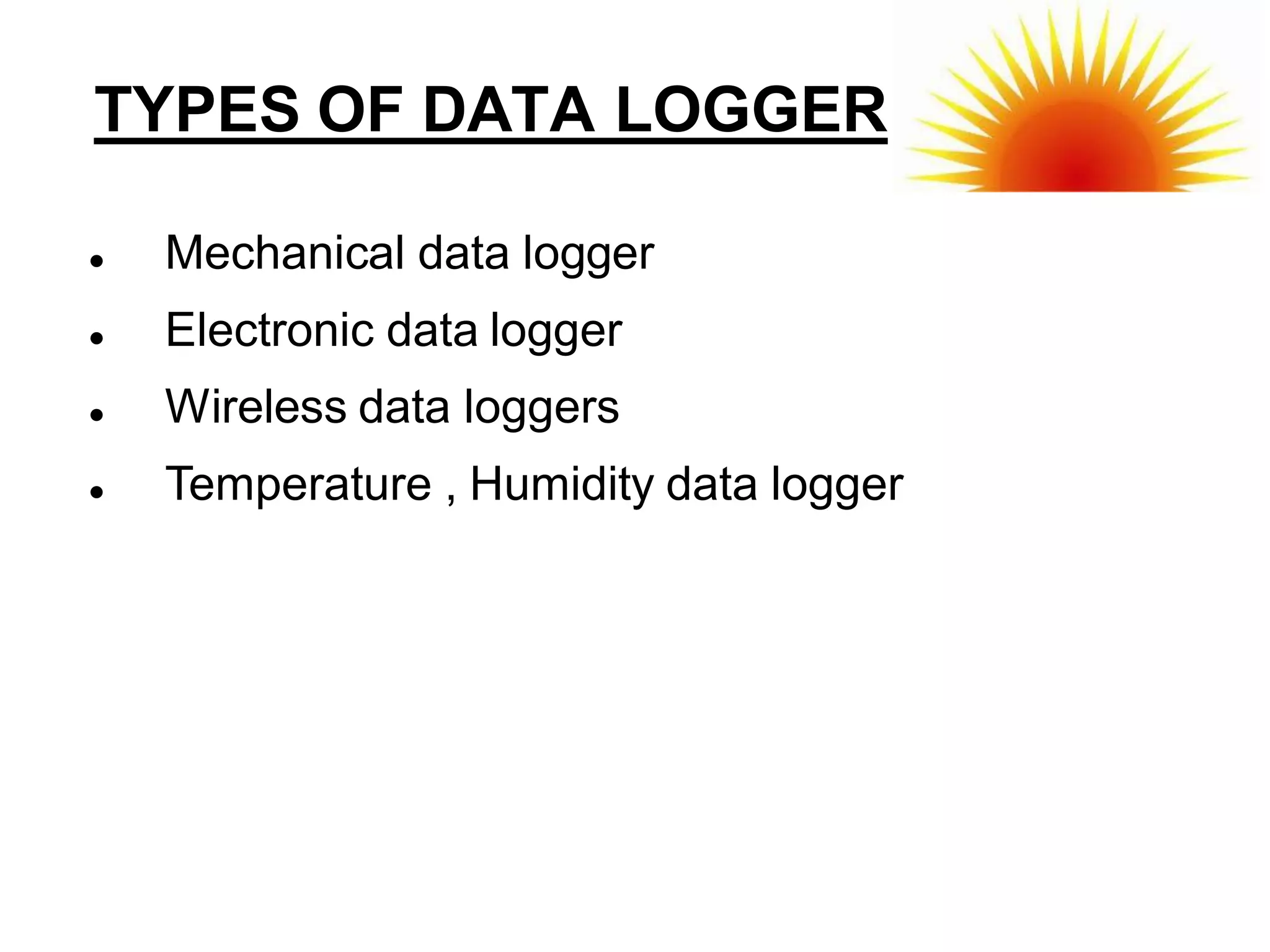 TYPES OF DATA LOGGER

   Mechanical data logger
   Electronic data logger
   Wireless data loggers
   Temperature , Humidity data logger
 
