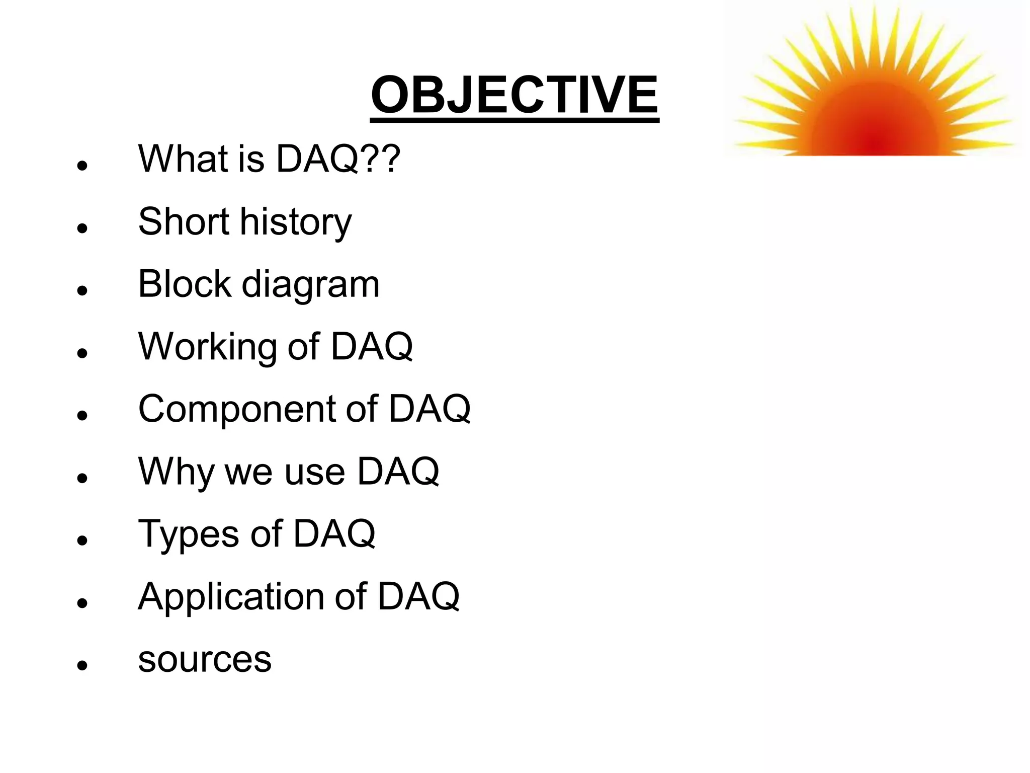 OBJECTIVE
   What is DAQ??
   Short history
   Block diagram
   Working of DAQ
   Component of DAQ
   Why we use DAQ
   Types of DAQ
   Application of DAQ
   sources
 