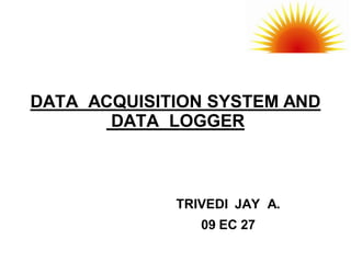 DATA ACQUISITION SYSTEM AND
       DATA LOGGER



             TRIVEDI JAY A.
                09 EC 27
 