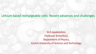 Lithium based rechargeable cells: Recent advances and challenges
Dr.S.Jayalekshmi,
Professor (Emeritus),
Department of Physics,
Cochin University of Science and Technology.
 