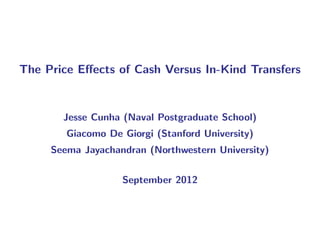 The Price Eﬀects of Cash Versus In-Kind Transfers


       Jesse Cunha (Naval Postgraduate School)
        Giacomo De Giorgi (Stanford University)
     Seema Jayachandran (Northwestern University)


                   September 2012
 