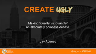 @Jay_zo • #CMWorld
Making “quality vs. quantity”
an absolutely pointless debate.
Jay Acunzo
 