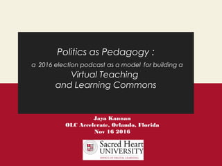 Politics as Pedagogy :
a 2016 election podcast as a model for building a
Virtual Teaching
and Learning Commons
Jaya Kannan
OLC Accelerate, Orlando, Florida
Nov 16 2016
 
