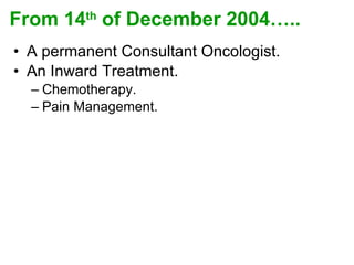 From 14 th  of December 2004….. A permanent Consultant Oncologist.  An Inward Treatment. Chemotherapy. Pain Management. 