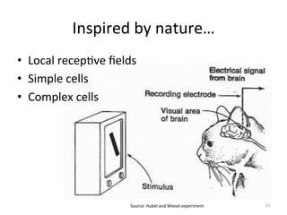 Inspired	
  by	
  nature…	
  
15	
  Source:	
  Hubel	
  and	
  Wiesel	
  experiment	
  
•  Local	
  recep,ve	
  ﬁelds	
  	
  
•  Simple	
  cells	
  
•  Complex	
  cells	
  	
  
	
  
 