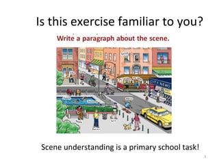 Is	
  this	
  exercise	
  familiar	
  to	
  you?	
  
Scene	
  understanding	
  is	
  a	
  primary	
  school	
  task!	
  	
  
3	
  
 