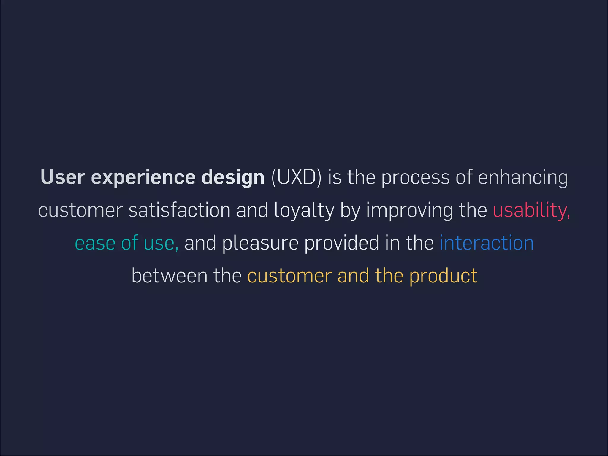 User experience design (UXD) is the process of enhancing
customer satisfaction and loyalty by improving the usability,
ease of use, and pleasure provided in the interaction
between the customer and the product
 