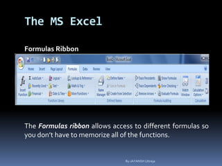 The MS Excel
Formulas Ribbon
The Formulas ribbon allows access to different formulas so
you don’t have to memorize all of the functions.
By-JAYANSH Uttreja
 