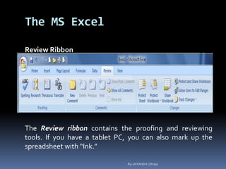 The MS Excel
Review Ribbon
The Review ribbon contains the proofing and reviewing
tools. If you have a tablet PC, you can also mark up the
spreadsheet with “Ink.”
By-JAYANSH Uttreja
 