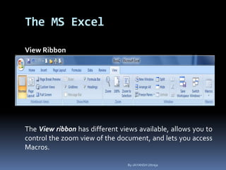 The MS Excel
View Ribbon
The View ribbon has different views available, allows you to
control the zoom view of the document, and lets you access
Macros.
By-JAYANSH Uttreja
 