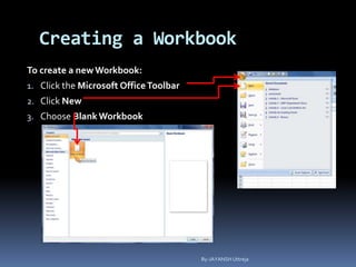 Creating a Workbook
To create a newWorkbook:
1. Click the Microsoft OfficeToolbar
2. Click New
3. Choose BlankWorkbook
By-JAYANSH Uttreja
 