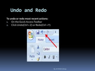Undo and Redo
To undo or redo most recent actions:
1. On the Quick AccessToolbar
2. Click Undo(Ctrl + Z) or Redo(Ctrl +Y)
By-JAYANSH Uttreja
 