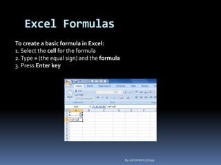 Excel Formulas
To create a basic formula in Excel:
1. Select the cell for the formula
2.Type = (the equal sign) and the formula
3. Press Enter key
By-JAYANSH Uttreja
 