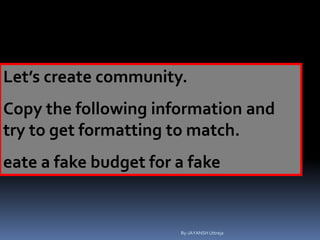 Let’s create community.
Copy the following information and
try to get formatting to match.
eate a fake budget for a fake
By-JAYANSH Uttreja
 