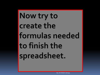 Now try to
create the
formulas needed
to finish the
spreadsheet.
By-JAYANSH Uttreja
 