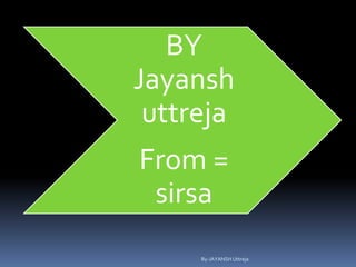BY
Jayansh
uttreja
From =
sirsa
By-JAYANSH Uttreja
 