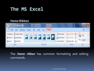 The MS Excel
Home Ribbon
The Home ribbon has common formatting and editing
commands.
By-JAYANSH Uttreja
 